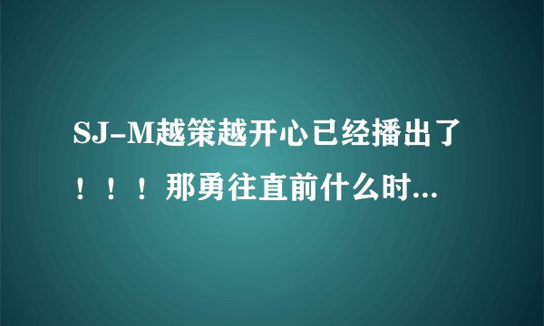 SJ-M越策越开心已经播出了！！！那勇往直前什么时候播啊？