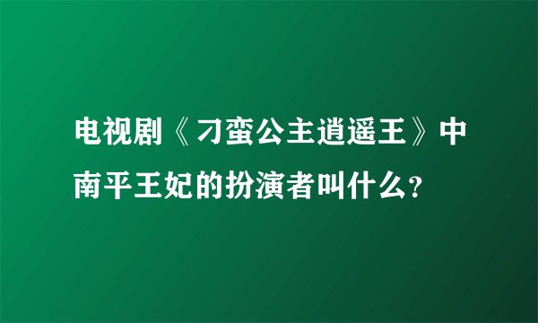 电视剧《刁蛮公主逍遥王》中南平王妃的扮演者叫什么？