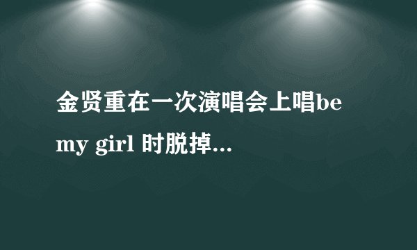 金贤重在一次演唱会上唱be my girl 时脱掉上衣是什么时候的什么演唱会啊
