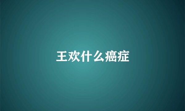 王欢什么癌症