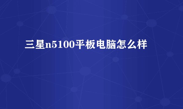 三星n5100平板电脑怎么样