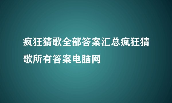 疯狂猜歌全部答案汇总疯狂猜歌所有答案电脑网