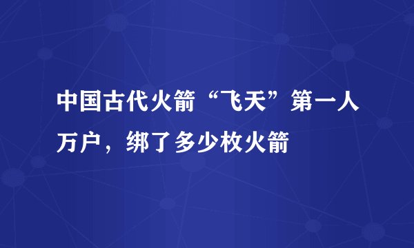 中国古代火箭“飞天”第一人万户，绑了多少枚火箭