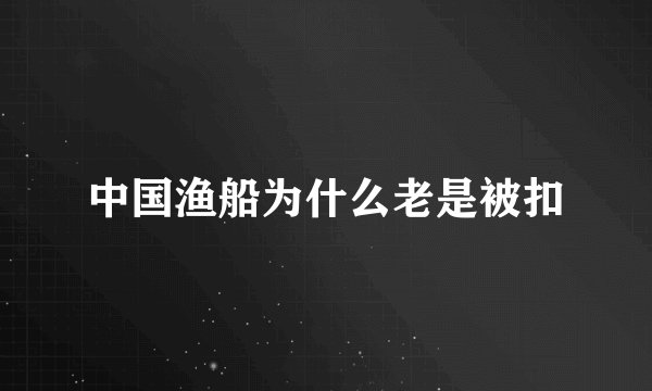 中国渔船为什么老是被扣
