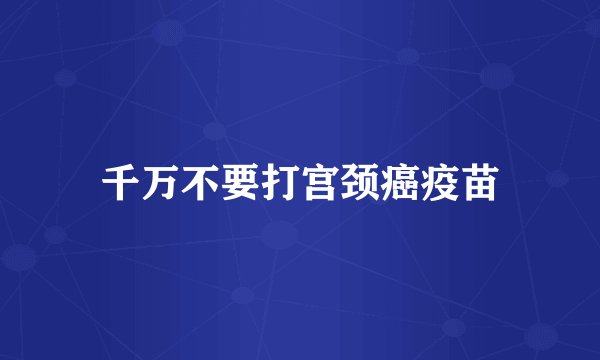 千万不要打宫颈癌疫苗