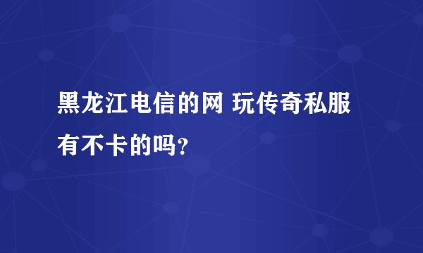 黑龙江电信的网 玩传奇私服有不卡的吗？