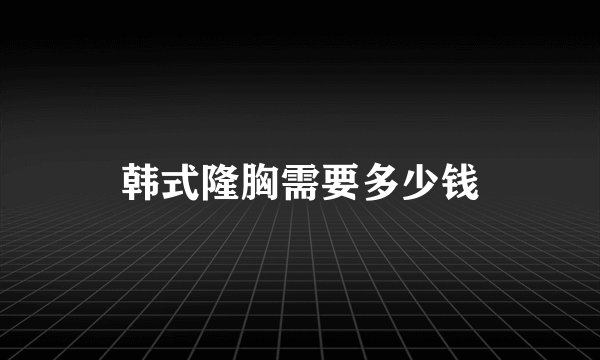 韩式隆胸需要多少钱