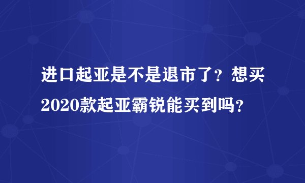 进口起亚是不是退市了？想买2020款起亚霸锐能买到吗？