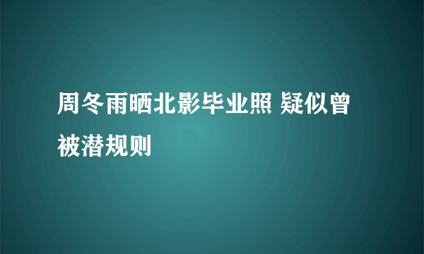 周冬雨晒北影毕业照 疑似曾被潜规则