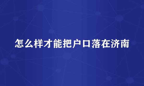 怎么样才能把户口落在济南
