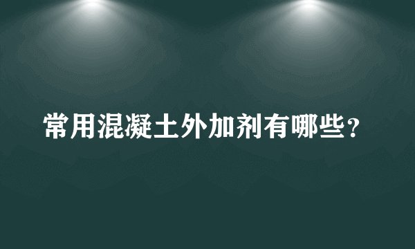 常用混凝土外加剂有哪些？