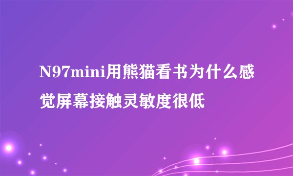 N97mini用熊猫看书为什么感觉屏幕接触灵敏度很低