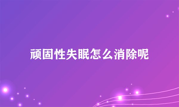 顽固性失眠怎么消除呢