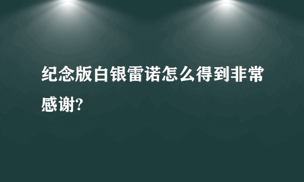 纪念版白银雷诺怎么得到非常感谢?