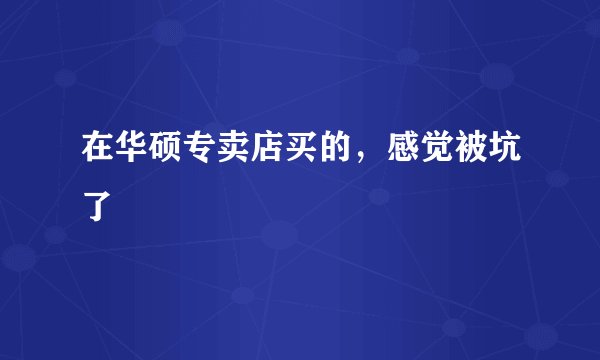 在华硕专卖店买的，感觉被坑了