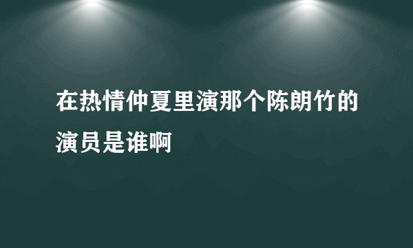在热情仲夏里演那个陈朗竹的演员是谁啊