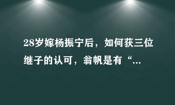28岁嫁杨振宁后,如何获三位继子的认可,翁帆是有“两把刷子”的