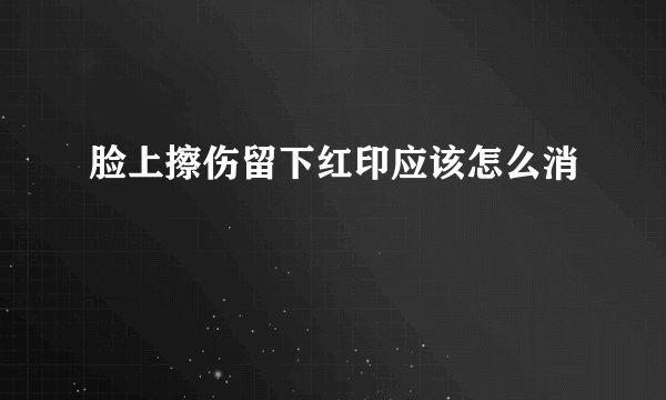 脸上擦伤留下红印应该怎么消