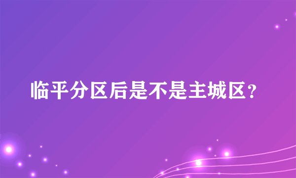 临平分区后是不是主城区？