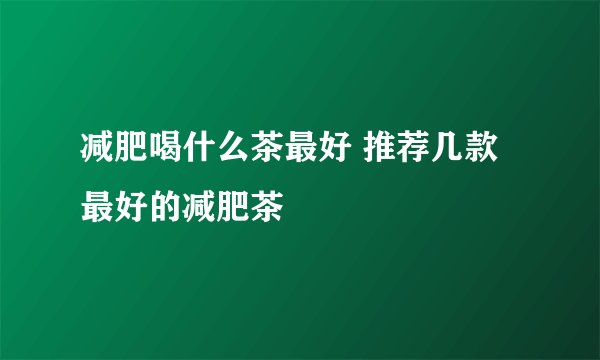 减肥喝什么茶最好 推荐几款最好的减肥茶