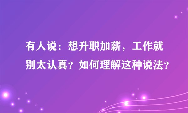 有人说：想升职加薪，工作就别太认真？如何理解这种说法？