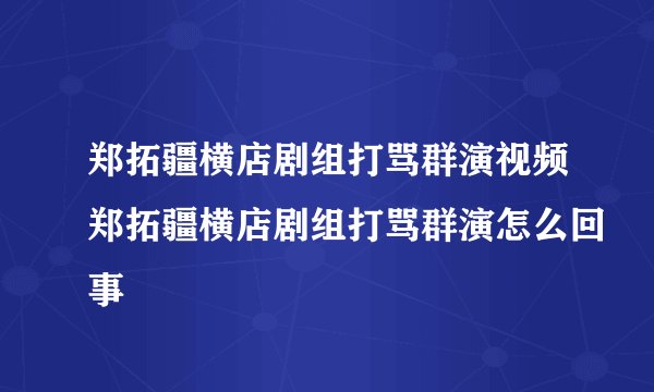 郑拓疆横店剧组打骂群演视频郑拓疆横店剧组打骂群演怎么回事