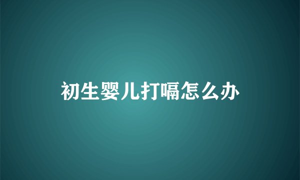 初生婴儿打嗝怎么办
