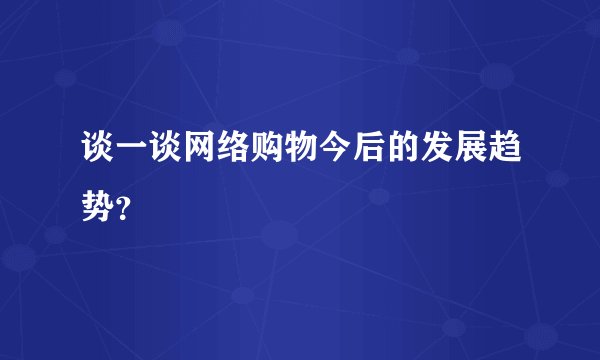谈一谈网络购物今后的发展趋势？