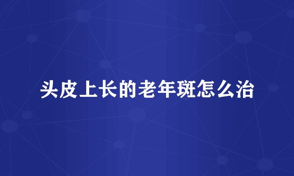 头皮上长的老年斑怎么治