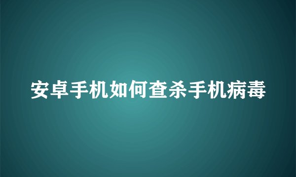 安卓手机如何查杀手机病毒
