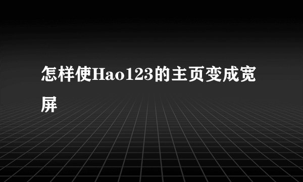 怎样使Hao123的主页变成宽屏