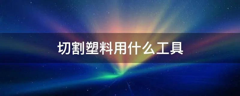 切割塑料用什么工具
