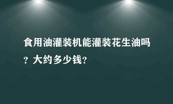 食用油灌装机能灌装花生油吗？大约多少钱？