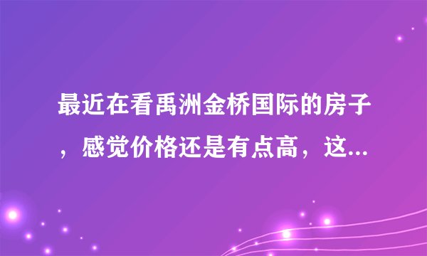 最近在看禹洲金桥国际的房子,感觉价格还是有点高,这个小区之前价格如何?大概多少钱?