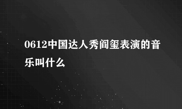 0612中国达人秀阎玺表演的音乐叫什么