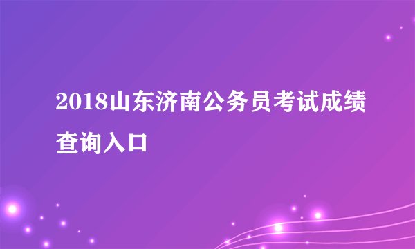 2018山东济南公务员考试成绩查询入口