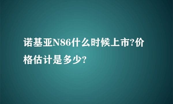 诺基亚N86什么时候上市?价格估计是多少?