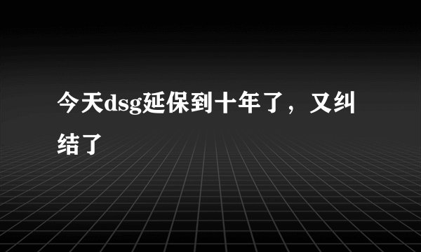 今天dsg延保到十年了,又纠结了