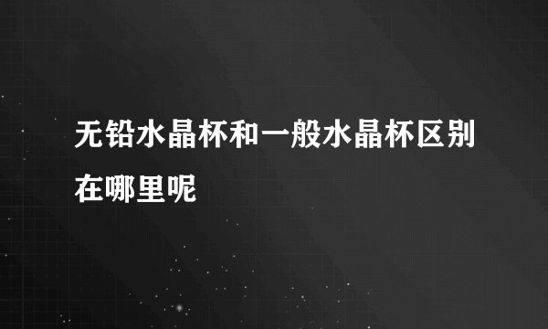 无铅水晶杯和一般水晶杯区别在哪里呢