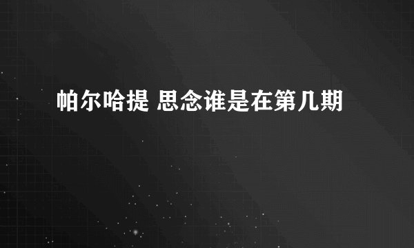 帕尔哈提 思念谁是在第几期