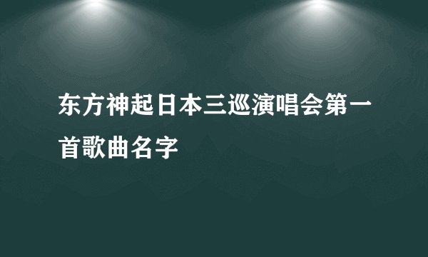 东方神起日本三巡演唱会第一首歌曲名字
