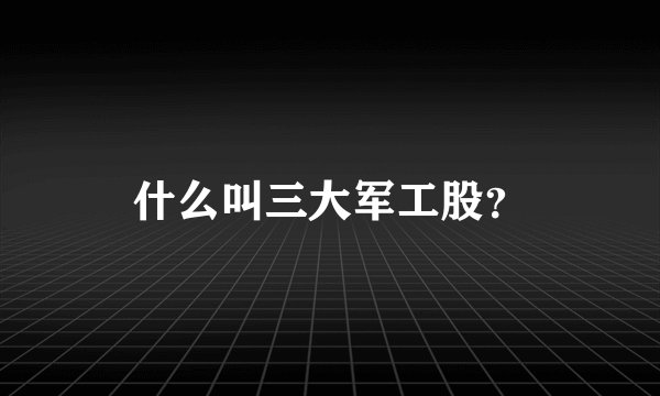 什么叫三大军工股？