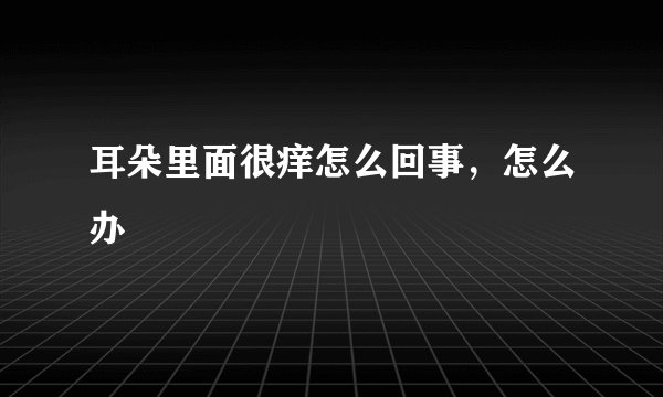 耳朵里面很痒怎么回事，怎么办