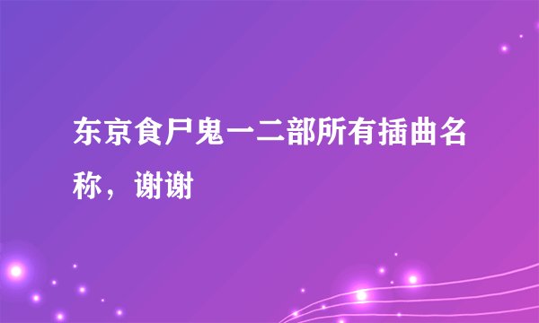 东京食尸鬼一二部所有插曲名称,谢谢