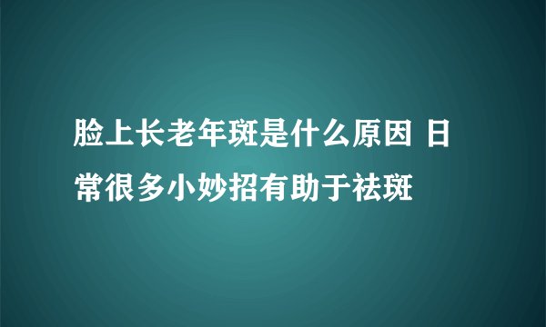 脸上长老年斑是什么原因 日常很多小妙招有助于祛斑