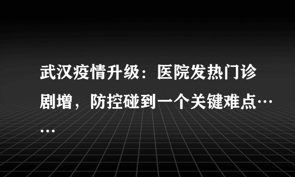 武汉疫情升级:医院发热门诊剧增,防控碰到一个关键难点……