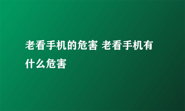 老看手机的危害 老看手机有什么危害