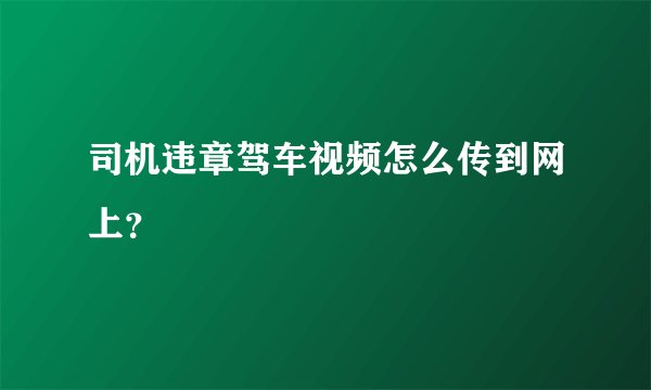 司机违章驾车视频怎么传到网上？