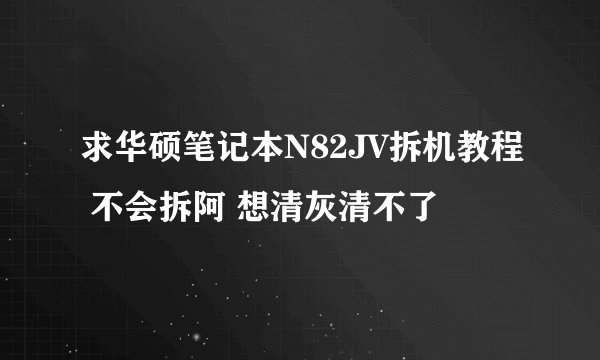 求华硕笔记本N82JV拆机教程 不会拆阿 想清灰清不了