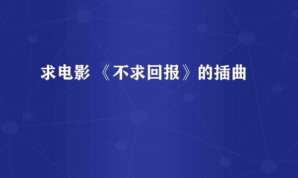 求电影 《不求回报》的插曲